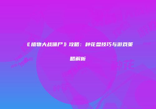 《植物大战僵尸》攻略：种花盘技巧与游戏策略解析