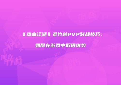 《热血江湖》老竹林PVP对战技巧:如何在游戏中取得优势