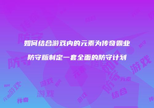 如何结合游戏内的元素为传奇霸业防守版制定一套全面的防守计划
