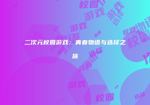 二次元校园游戏：青春物语与选择之旅