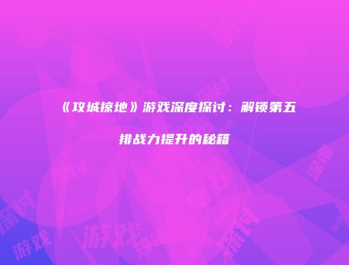 《攻城掠地》游戏深度探讨：解锁第五排战力提升的秘籍