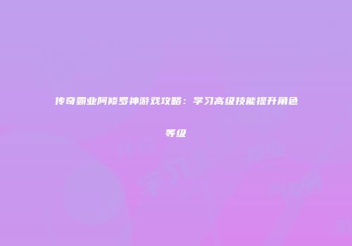 传奇霸业阿修罗神游戏攻略：学习高级技能提升角色等级