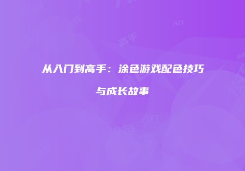 从入门到高手：涂色游戏配色技巧与成长故事