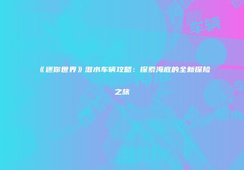 《迷你世界》潜水车辆攻略：探索海底的全新探险之旅