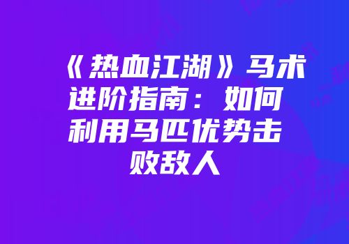 《热血江湖》马术进阶指南：如何利用马匹优势击败敌人