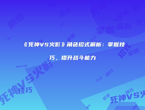 《死神VS火影》角色招式解析：掌握技巧，提升战斗能力