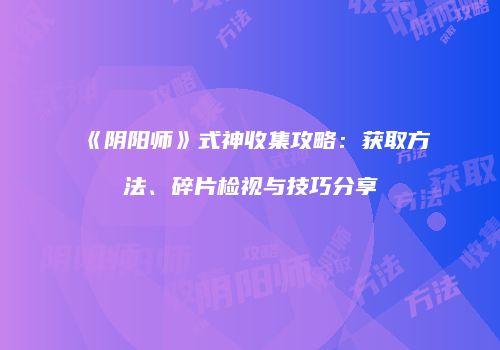 《阴阳师》式神收集攻略：获取方法、碎片检视与技巧分享