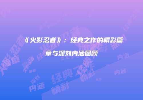 《火影忍者》：经典之作的精彩篇章与深刻内涵回顾