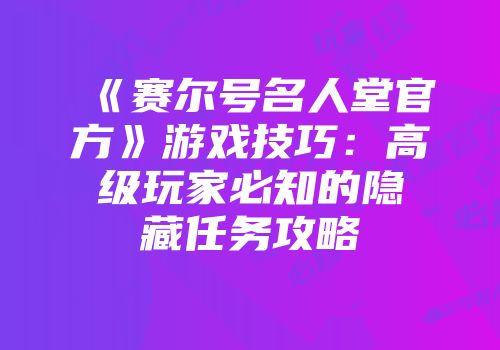 《赛尔号名人堂官方》游戏技巧：高级玩家必知的隐藏任务攻略