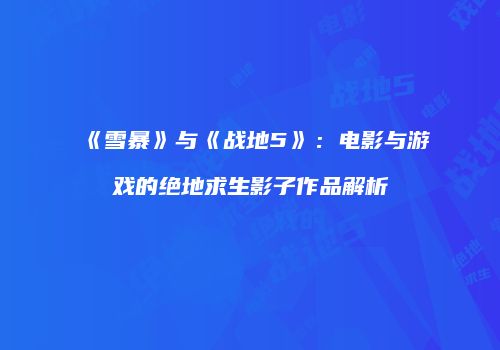 《雪暴》与《战地5》：电影与游戏的绝地求生影子作品解析