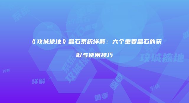 《攻城掠地》晶石系统详解：六个重要晶石的获取与使用技巧