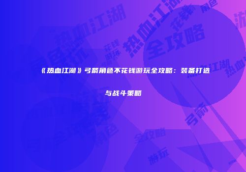 《热血江湖》弓箭角色不花钱游玩全攻略：装备打造与战斗策略