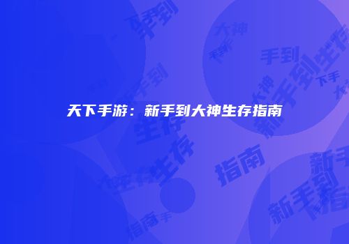 天下手游：新手到大神生存指南