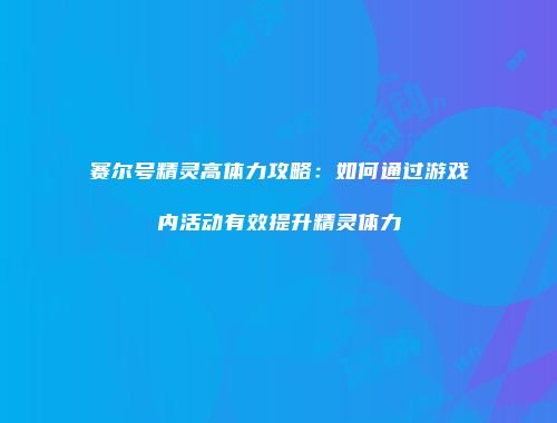 赛尔号精灵高体力攻略：如何通过游戏内活动有效提升精灵体力