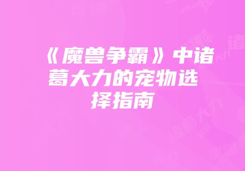 《魔兽争霸》中诸葛大力的宠物选择指南