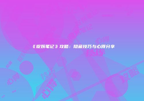 《捉妖笔记》攻略：隐藏技巧与心得分享