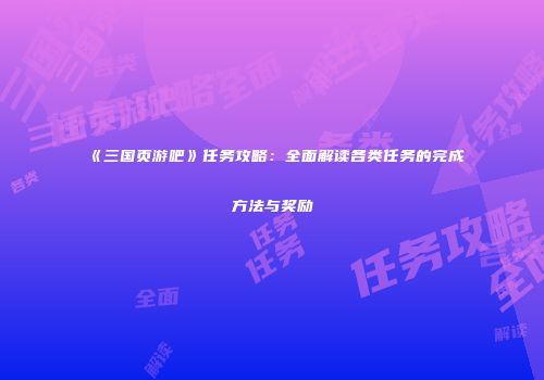 《三国页游吧》任务攻略：全面解读各类任务的完成方法与奖励