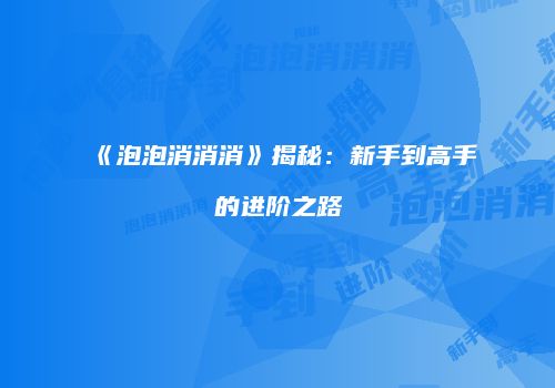 《泡泡消消消》揭秘：新手到高手的进阶之路