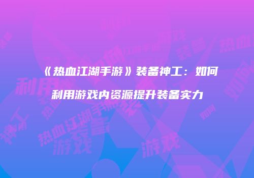 《热血江湖手游》装备神工：如何利用游戏内资源提升装备实力