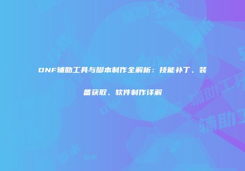DNF辅助工具与脚本制作全解析：技能补丁、装备获取、软件制作详解
