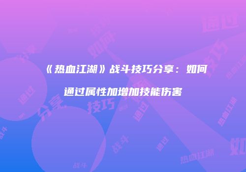 《热血江湖》战斗技巧分享:如何通过属性加增加技能伤害