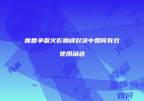 魔兽争霸火影巅峰对决中如何有效使用角色