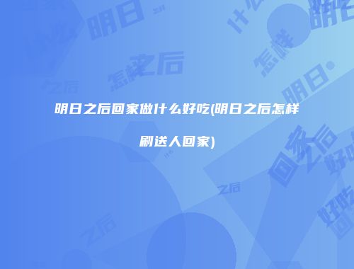 明日之后回家做什么好吃(明日之后怎样刷送人回家)