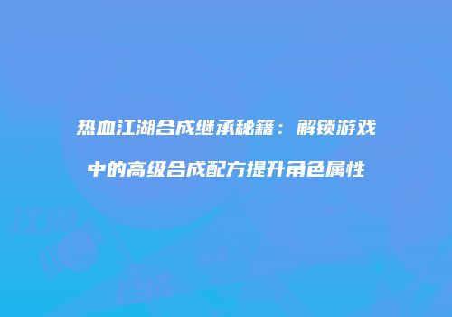 热血江湖合成继承秘籍：解锁游戏中的高级合成配方提升角色属性