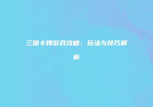 三国卡牌游戏攻略：玩法与技巧解析