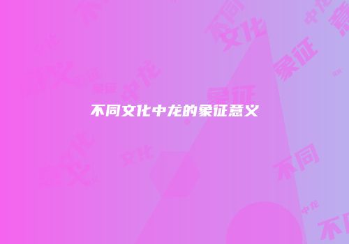 不同文化中龙的象征意义