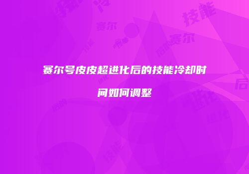 赛尔号皮皮超进化后的技能冷却时间如何调整