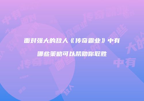 面对强大的敌人《传奇霸业》中有哪些策略可以帮助你取胜
