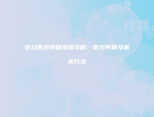 梦幻西游找回密保攻略：常见问题及解决方法