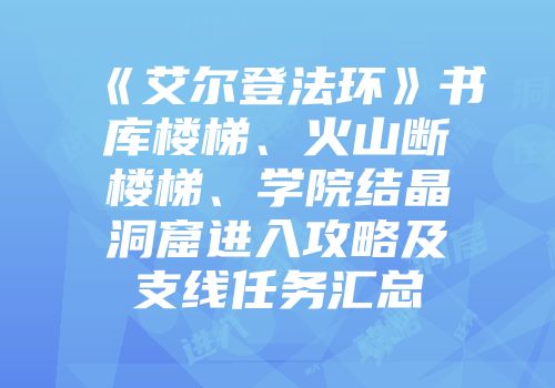 《艾尔登法环》书库楼梯、火山断楼梯、学院结晶洞窟进入攻略及支线任务汇总