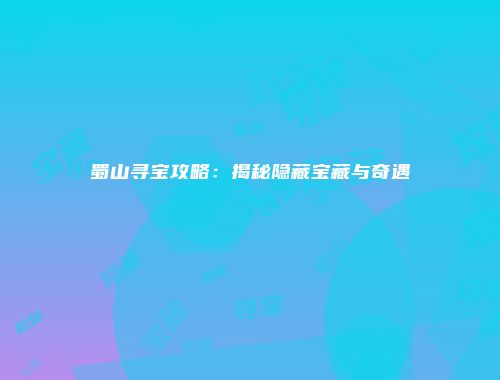 蜀山寻宝攻略：揭秘隐藏宝藏与奇遇