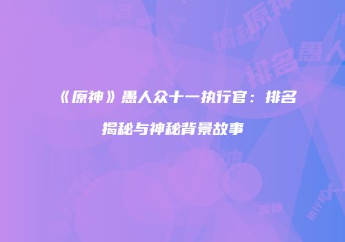 《原神》愚人众十一执行官：排名揭秘与神秘背景故事