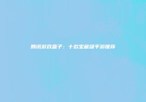 腾讯游戏盒子：十款宝藏级手游推荐