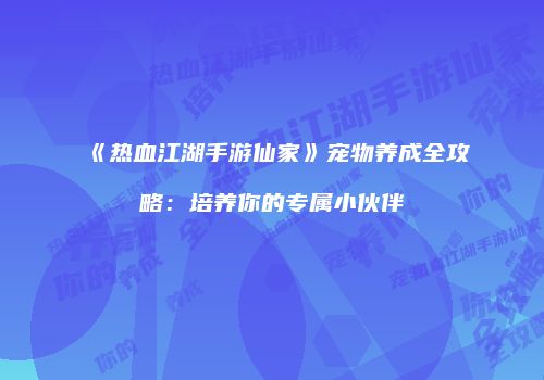 《热血江湖手游仙家》宠物养成全攻略：培养你的专属小伙伴