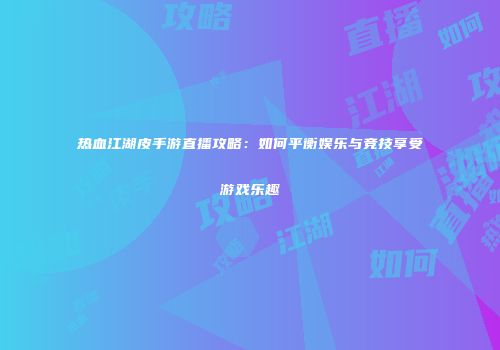 热血江湖皮手游直播攻略：如何平衡娱乐与竞技享受游戏乐趣