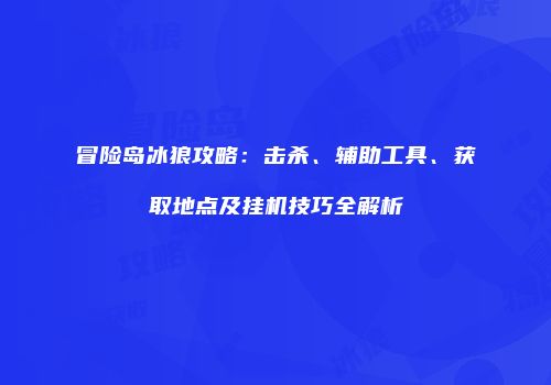 冒险岛冰狼攻略：击杀、辅助工具、获取地点及挂机技巧全解析