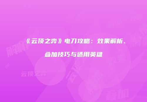 《云顶之弈》电刀攻略：效果解析、叠加技巧与适用英雄