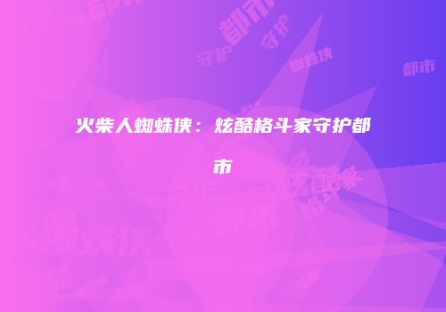 火柴人蜘蛛侠：炫酷格斗家守护都市