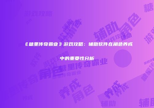 《糖里传奇霸业》游戏攻略:辅助软件在角色养成中的重要性分析