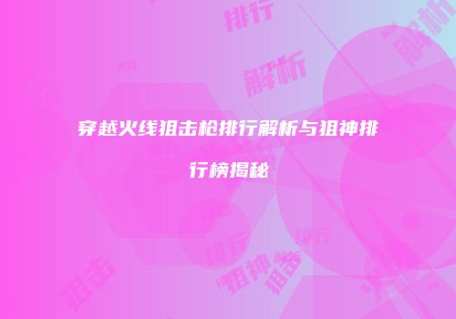 穿越火线狙击枪排行解析与狙神排行榜揭秘