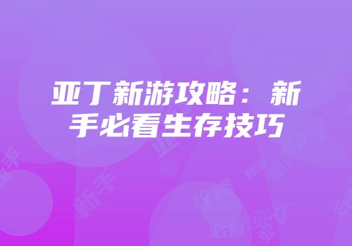 亚丁新游攻略：新手必看生存技巧