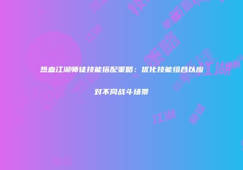 热血江湖师徒技能搭配策略：优化技能组合以应对不同战斗场景