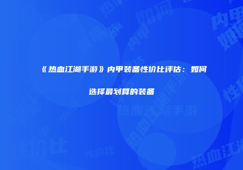 《热血江湖手游》内甲装备性价比评估：如何选择最划算的装备