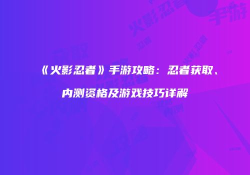 《火影忍者》手游攻略：忍者获取、内测资格及游戏技巧详解