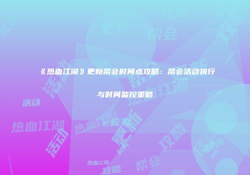 《热血江湖》更新帮会时间点攻略：帮会活动执行与时间监控策略