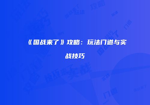 《国战来了》攻略：玩法门道与实战技巧